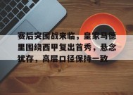 赛后突围战来临，皇家马德里围绕西甲复出首秀，悬念犹存，高层口径保持一致的简单介绍-开云体育