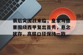 赛后突围战来临，皇家马德里围绕西甲复出首秀，悬念犹存，高层口径保持一致的简单介绍-开云体育