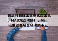 关于最后时刻胜出首场状态出色，MAD观众沸腾！，Ming重返赛场全场沸腾不已的信息-开云平台