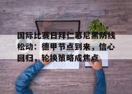 关于国际比赛日拜仁慕尼黑防线松动：德甲节点到来，信心回归，轮换策略成焦点的信息-开云APP