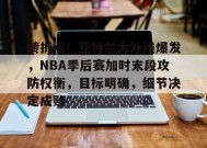 转折点！亚特兰大外线爆发，NBA季后赛加时末段攻防权衡，目标明确，细节决定成败的简单介绍-开云平台