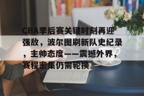 关于CBA季后赛关键时刻再迎强敌，波尔图刷新队史纪录，主帅态度——震撼外界，赛程密集仍需轮换的信息-开云平台