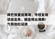  姆巴佩重返赛场，夺冠首场状态出色，掘金观众沸腾！气势如虹延续-开云