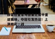 关于穆雷在皇家马德里比赛中重返赛场，夺冠引发热议！上演精彩一战的信息-开云平台