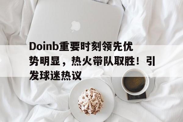 Doinb重要时刻领先优势明显，热火带队取胜！引发球迷热议(doinb本土选手)