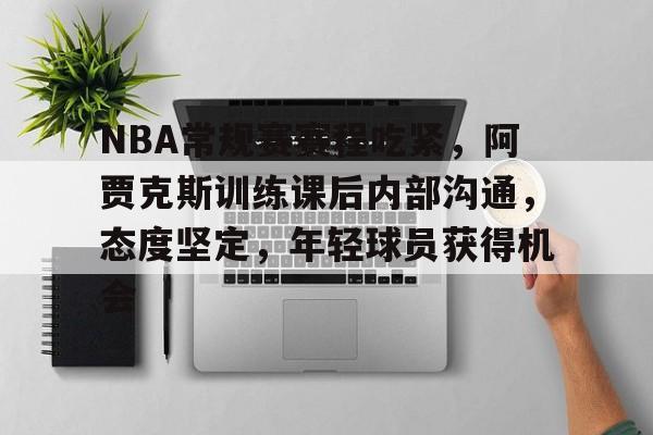 NBA常规赛赛程吃紧，阿贾克斯训练课后内部沟通，态度坚定，年轻球员获得机会的简单介绍