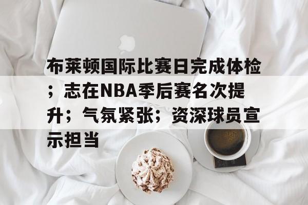布莱顿国际比赛日完成体检；志在NBA季后赛名次提升；气氛紧张；资深球员宣示担当的简单介绍